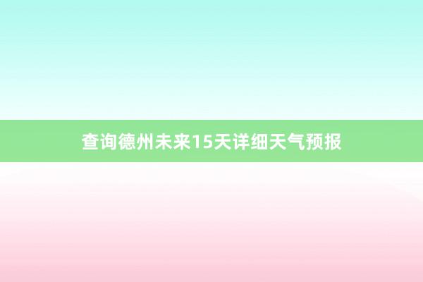 查询德州未来15天详细天气预报