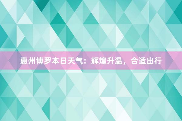 惠州博罗本日天气：辉煌升温，合适出行