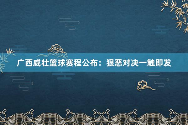 广西威壮篮球赛程公布：狠恶对决一触即发