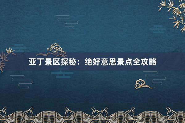 亚丁景区探秘：绝好意思景点全攻略